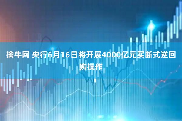 擒牛网 央行6月16日将开展4000亿元买断式逆回购操作