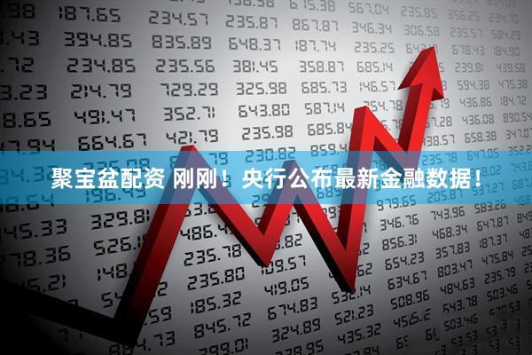 聚宝盆配资 刚刚！央行公布最新金融数据！