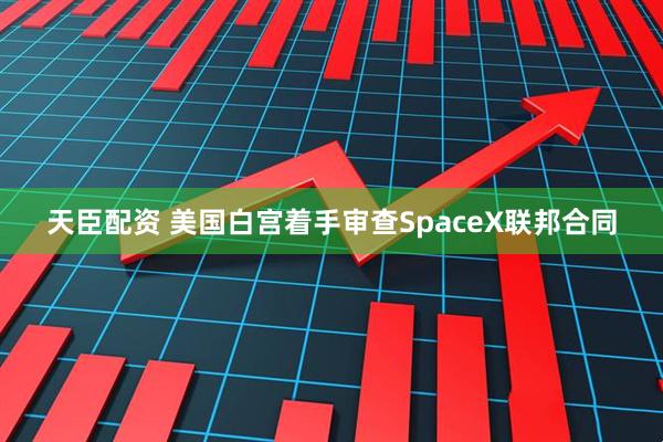 天臣配资 美国白宫着手审查SpaceX联邦合同