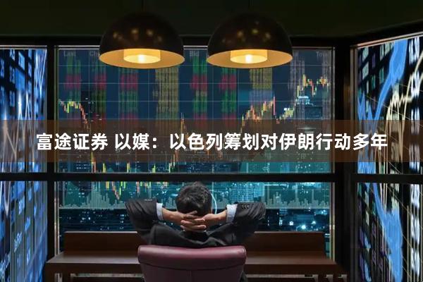 富途证券 以媒：以色列筹划对伊朗行动多年