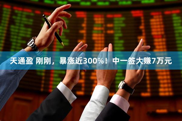 天通盈 刚刚，暴涨近300%！中一签大赚7万元