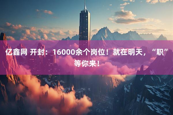 亿鑫网 开封：16000余个岗位！就在明天，“职”等你来！