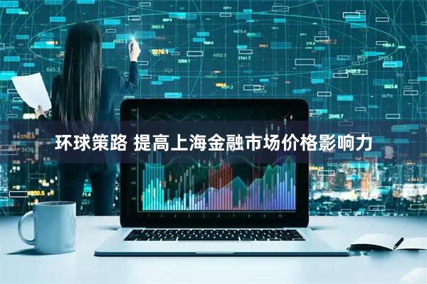 环球策路 提高上海金融市场价格影响力