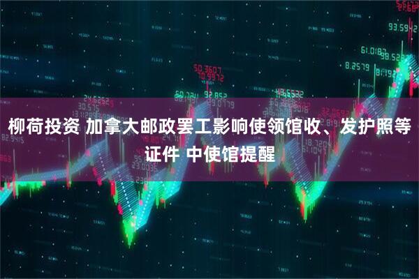 柳荷投资 加拿大邮政罢工影响使领馆收、发护照等证件 中使馆提醒