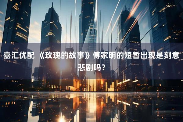 嘉汇优配 《玫瑰的故事》傅家明的短暂出现是刻意悲剧吗？