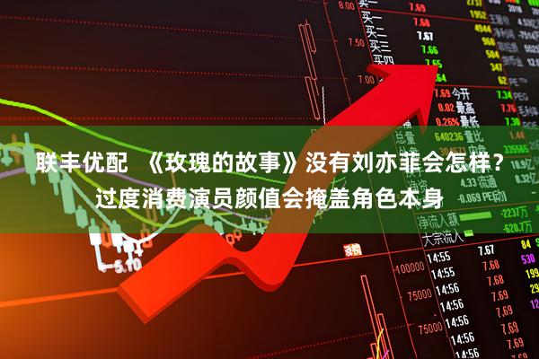 联丰优配  《玫瑰的故事》没有刘亦菲会怎样？过度消费演员颜值会掩盖角色本身