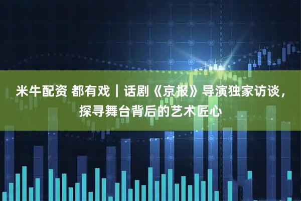 米牛配资 都有戏｜话剧《京报》导演独家访谈，探寻舞台背后的艺术匠心