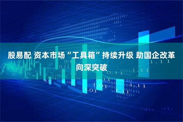 股易配 资本市场“工具箱”持续升级 助国企改革向深突破