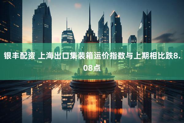 银丰配资 上海出口集装箱运价指数与上期相比跌8.08点