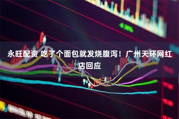 永旺配资 吃了个面包就发烧腹泻！广州天环网红店回应