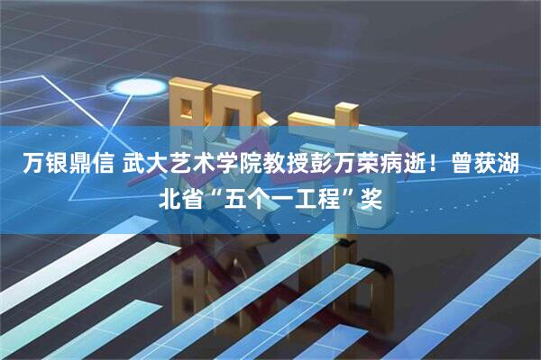 万银鼎信 武大艺术学院教授彭万荣病逝！曾获湖北省“五个一工程”奖