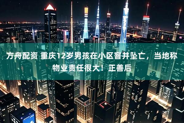 方舟配资 重庆12岁男孩在小区窨井坠亡，当地称物业责任很大！正善后