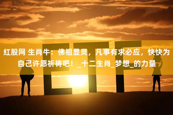 红股网 生肖牛：佛祖显灵，凡事有求必应，快快为自己许愿祈祷吧！_十二生肖_梦想_的力量