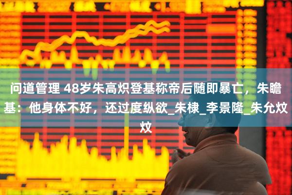 问道管理 48岁朱高炽登基称帝后随即暴亡，朱瞻基：他身体不好，还过度纵欲_朱棣_李景隆_朱允炆