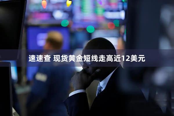 速速查 现货黄金短线走高近12美元