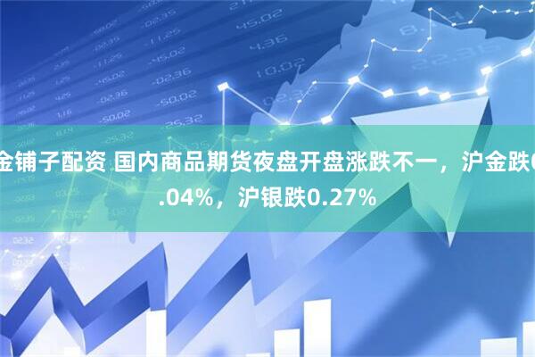 金铺子配资 国内商品期货夜盘开盘涨跌不一，沪金跌0.04%，沪银跌0.27%