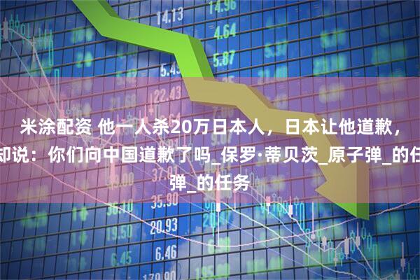 米涂配资 他一人杀20万日本人，日本让他道歉，他却说：你们向中国道歉了吗_保罗·蒂贝茨_原子弹_的任务