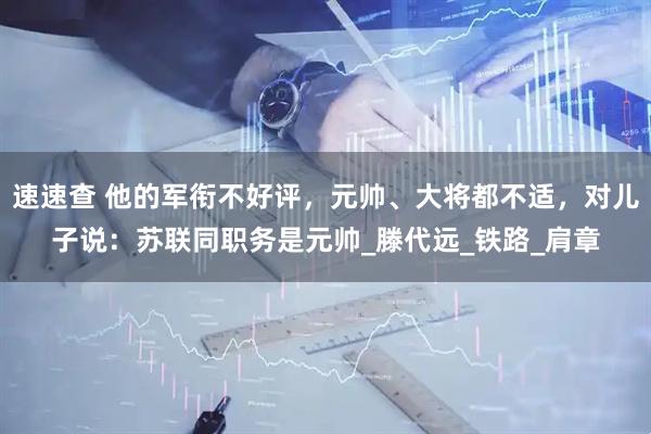 速速查 他的军衔不好评，元帅、大将都不适，对儿子说：苏联同职务是元帅_滕代远_铁路_肩章