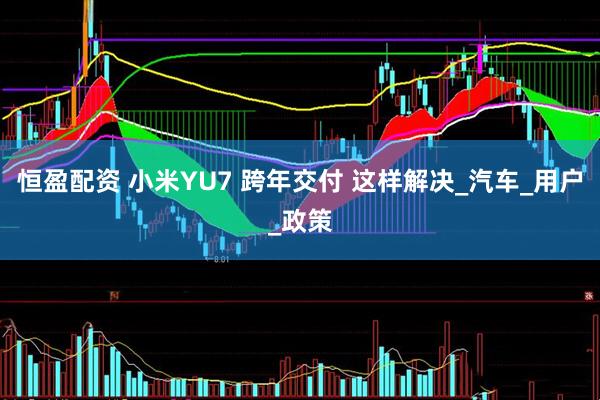恒盈配资 小米YU7 跨年交付 这样解决_汽车_用户_政策