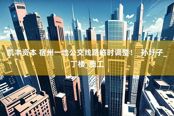 凯丰资本 宿州一地公交线路临时调整！_孙圩子_丁楼_施工