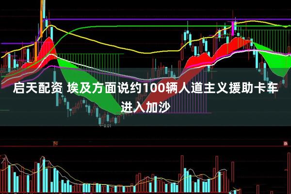 启天配资 埃及方面说约100辆人道主义援助卡车进入加沙