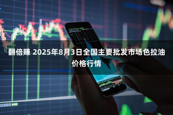 翻倍赚 2025年8月3日全国主要批发市场色拉油价格行情
