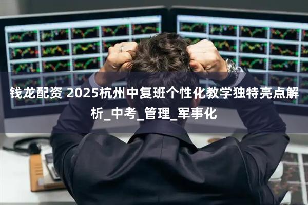 钱龙配资 2025杭州中复班个性化教学独特亮点解析_中考_管理_军事化