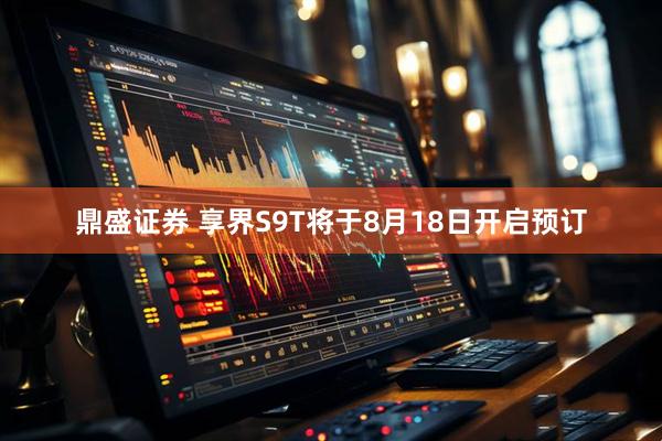 鼎盛证券 享界S9T将于8月18日开启预订