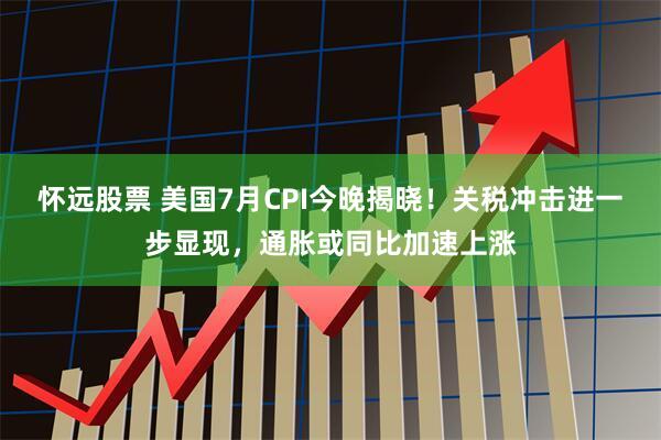 怀远股票 美国7月CPI今晚揭晓！关税冲击进一步显现，通胀或同比加速上涨