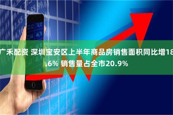 广禾配资 深圳宝安区上半年商品房销售面积同比增18.6% 销售量占全市20.9%