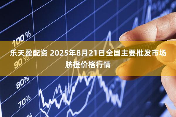 乐天盈配资 2025年8月21日全国主要批发市场脐橙价格行情
