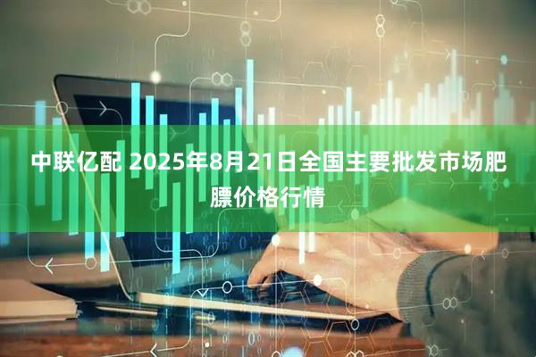 中联亿配 2025年8月21日全国主要批发市场肥膘价格行情