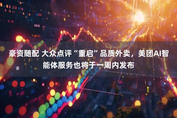 豪资随配 大众点评“重启”品质外卖，美团AI智能体服务也将于一周内发布