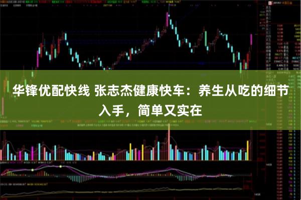 华锋优配快线 张志杰健康快车：养生从吃的细节入手，简单又实在