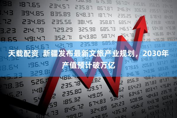 天载配资  新疆发布最新文旅产业规划，2030年产值预计破万亿