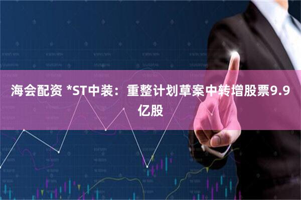 海会配资 *ST中装：重整计划草案中转增股票9.9亿股