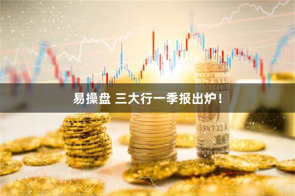 易操盘 三大行一季报出炉！