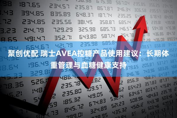 聚创优配 瑞士AVEA控糖产品使用建议：长期体重管理与血糖健康支持
