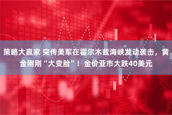 策略大赢家 突传美军在霍尔木兹海峡发动袭击，黄金刚刚“大变脸”！金价亚市大跌40美元