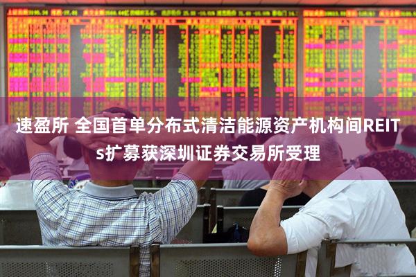 速盈所 全国首单分布式清洁能源资产机构间REITs扩募获深圳证券交易所受理